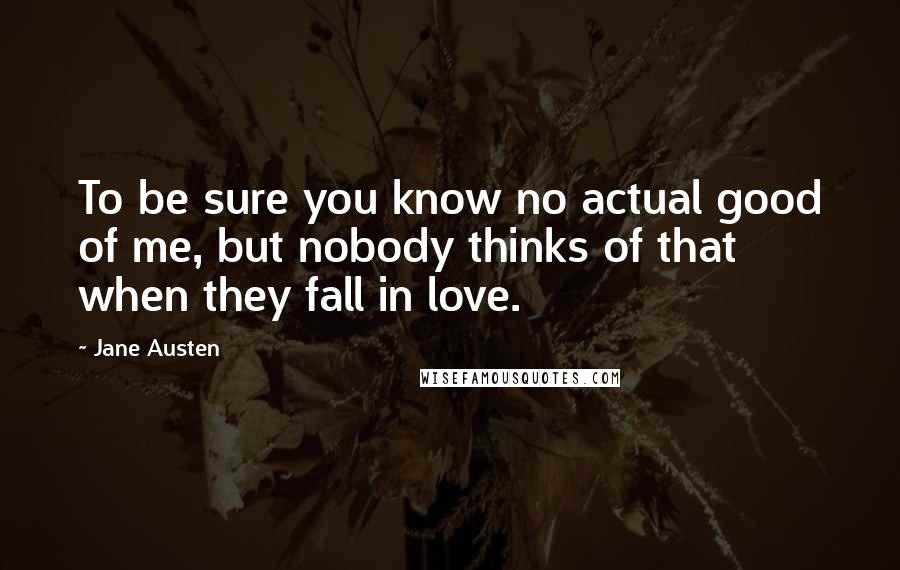 Jane Austen Quotes: To be sure you know no actual good of me, but nobody thinks of that when they fall in love.