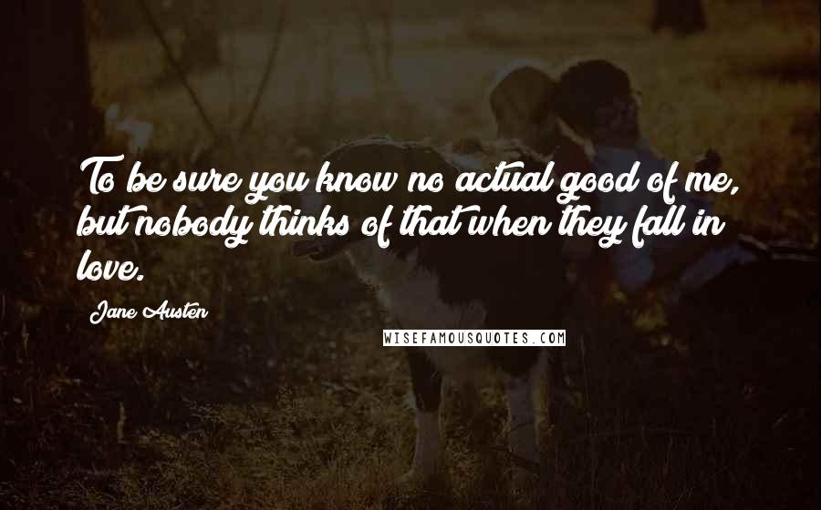 Jane Austen Quotes: To be sure you know no actual good of me, but nobody thinks of that when they fall in love.