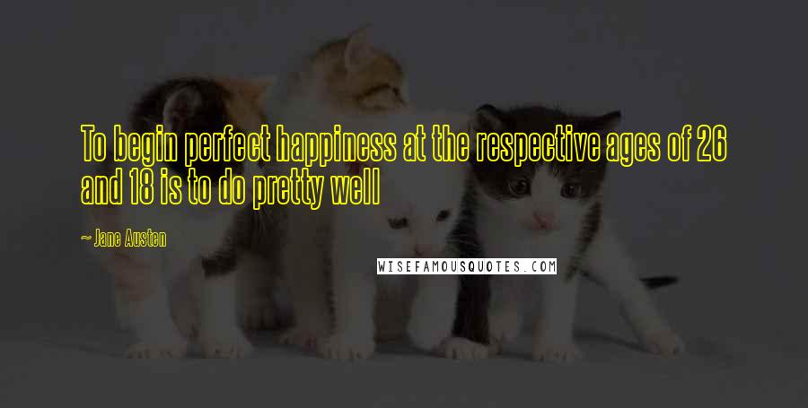Jane Austen Quotes: To begin perfect happiness at the respective ages of 26 and 18 is to do pretty well