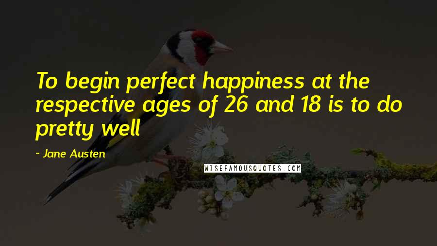 Jane Austen Quotes: To begin perfect happiness at the respective ages of 26 and 18 is to do pretty well