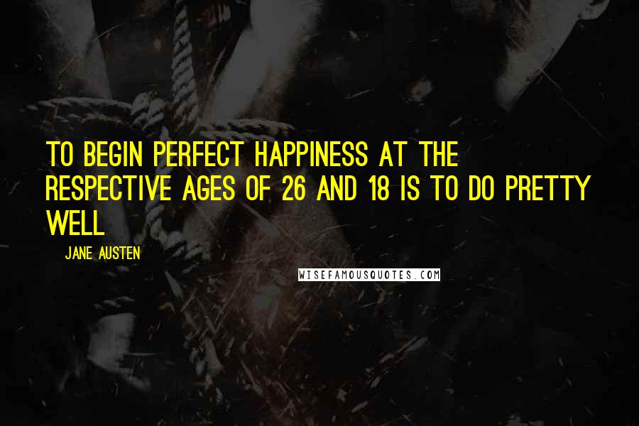 Jane Austen Quotes: To begin perfect happiness at the respective ages of 26 and 18 is to do pretty well