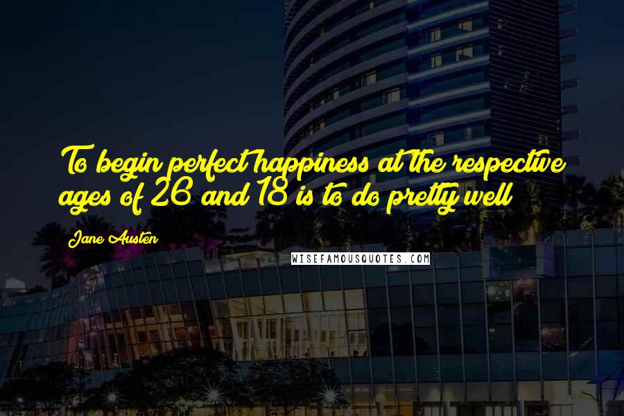 Jane Austen Quotes: To begin perfect happiness at the respective ages of 26 and 18 is to do pretty well