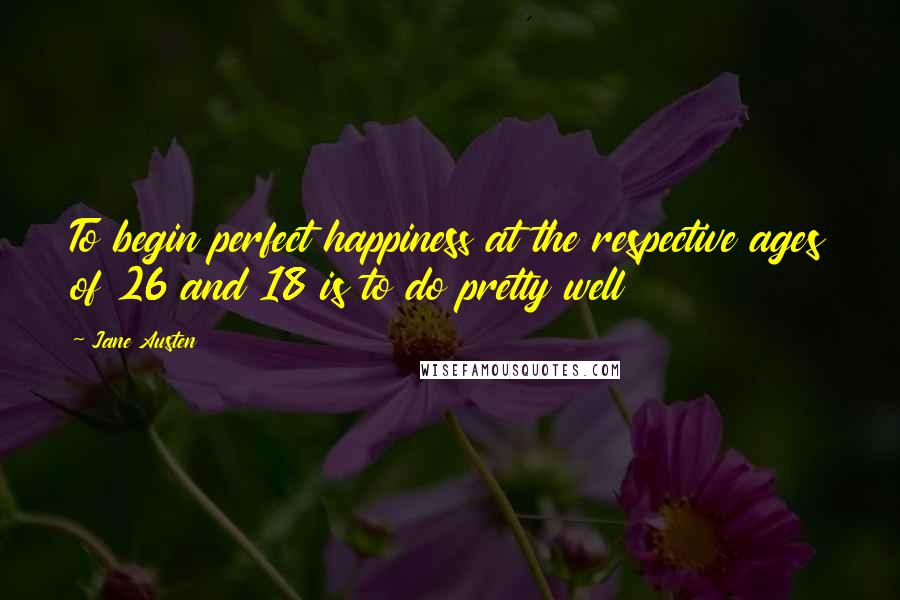 Jane Austen Quotes: To begin perfect happiness at the respective ages of 26 and 18 is to do pretty well