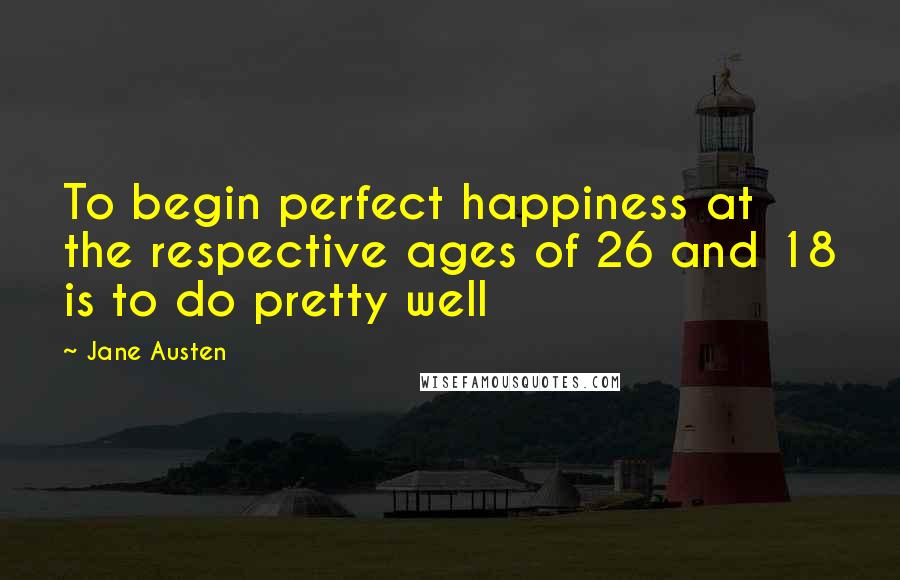 Jane Austen Quotes: To begin perfect happiness at the respective ages of 26 and 18 is to do pretty well