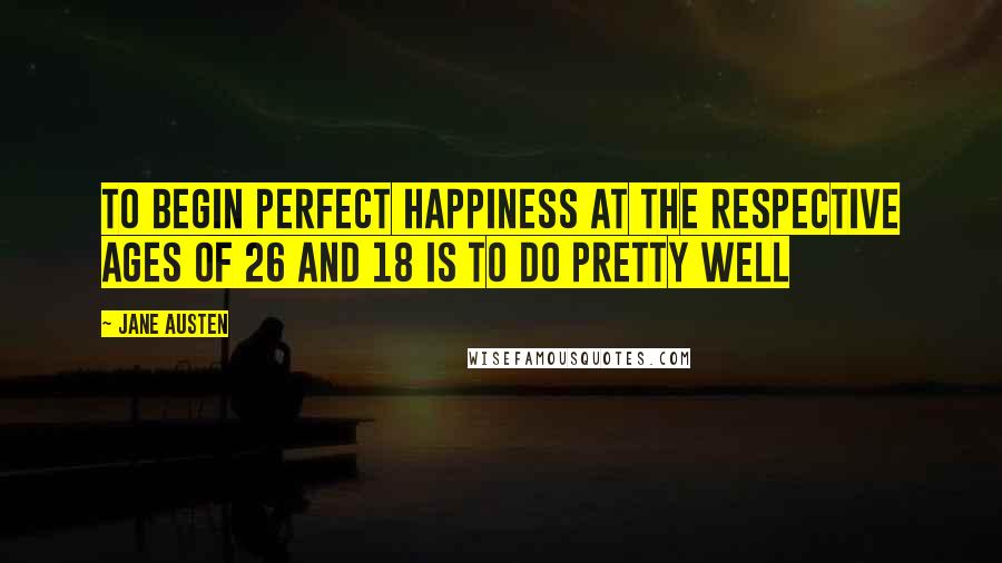 Jane Austen Quotes: To begin perfect happiness at the respective ages of 26 and 18 is to do pretty well
