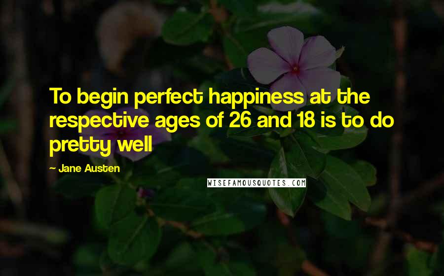 Jane Austen Quotes: To begin perfect happiness at the respective ages of 26 and 18 is to do pretty well