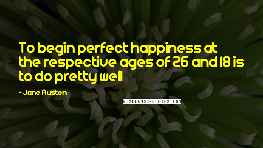 Jane Austen Quotes: To begin perfect happiness at the respective ages of 26 and 18 is to do pretty well