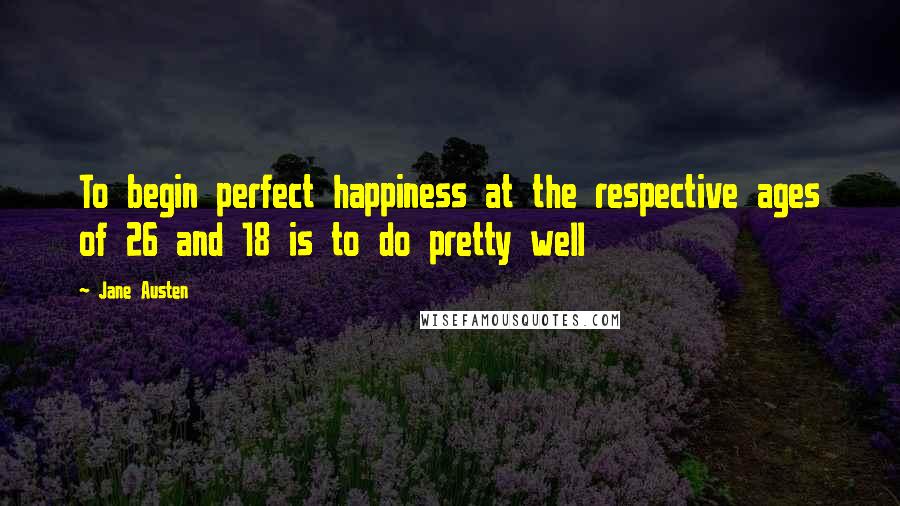 Jane Austen Quotes: To begin perfect happiness at the respective ages of 26 and 18 is to do pretty well