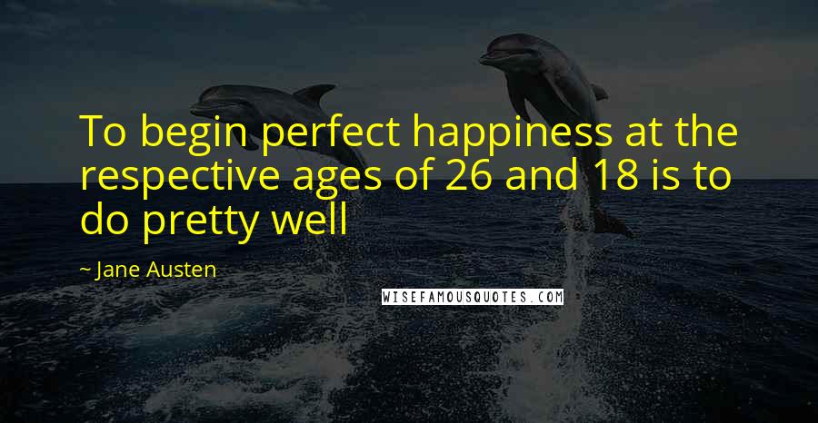 Jane Austen Quotes: To begin perfect happiness at the respective ages of 26 and 18 is to do pretty well