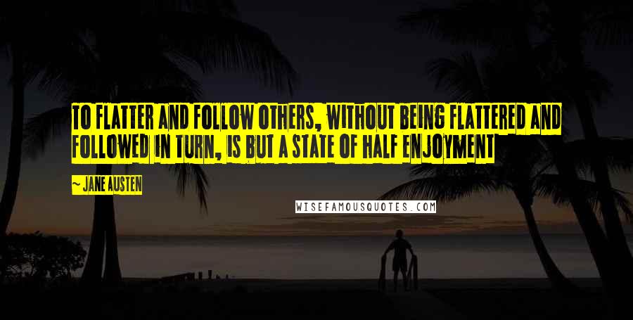 Jane Austen Quotes: To flatter and follow others, without being flattered and followed in turn, is but a state of half enjoyment