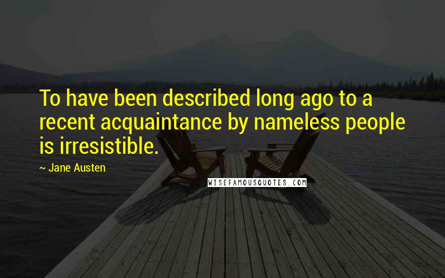 Jane Austen Quotes: To have been described long ago to a recent acquaintance by nameless people is irresistible.
