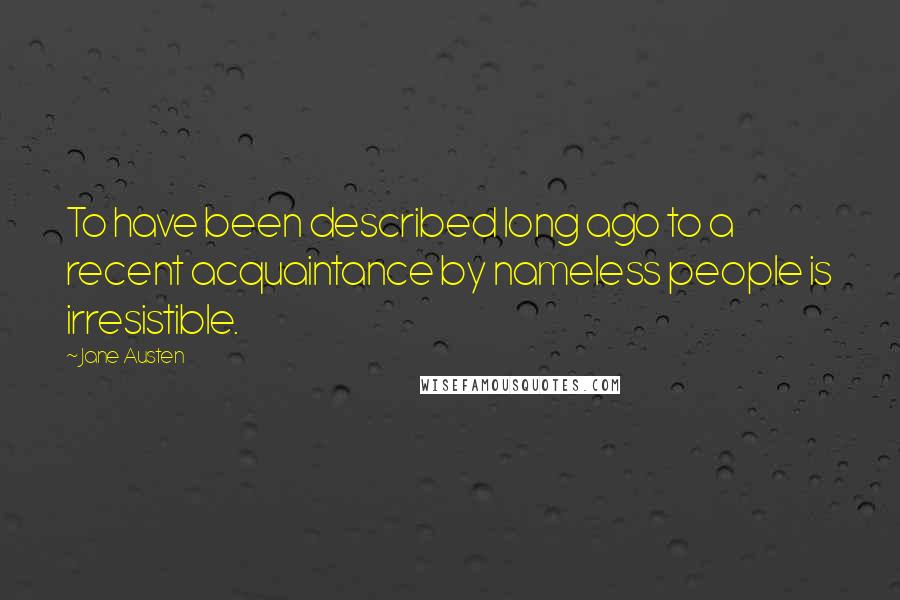Jane Austen Quotes: To have been described long ago to a recent acquaintance by nameless people is irresistible.