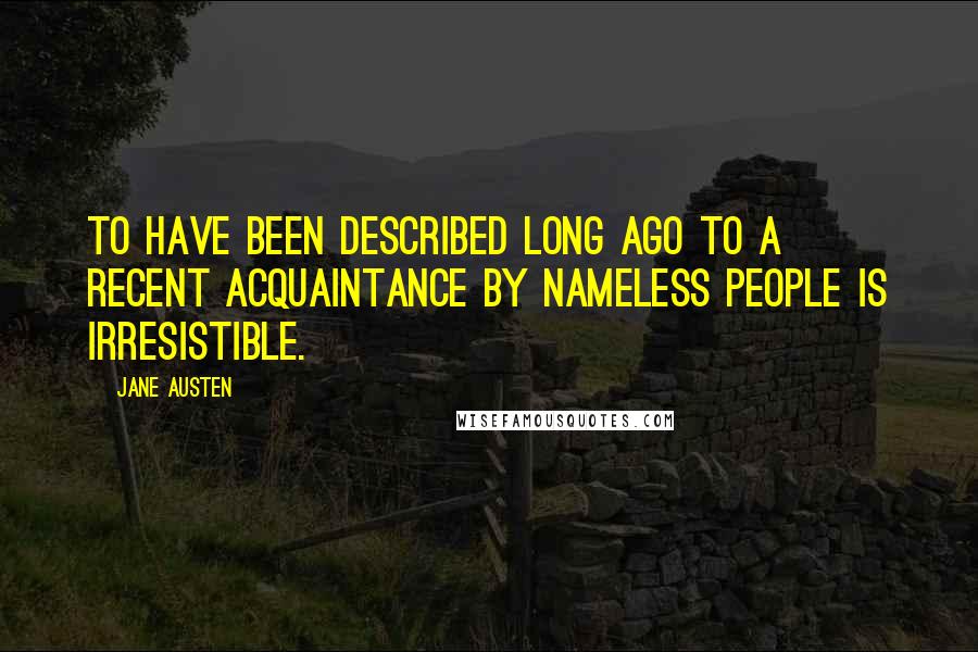 Jane Austen Quotes: To have been described long ago to a recent acquaintance by nameless people is irresistible.
