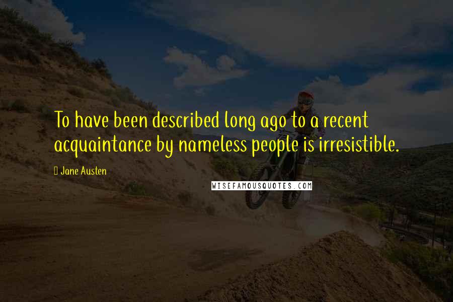 Jane Austen Quotes: To have been described long ago to a recent acquaintance by nameless people is irresistible.