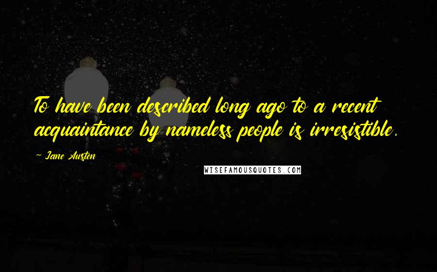 Jane Austen Quotes: To have been described long ago to a recent acquaintance by nameless people is irresistible.