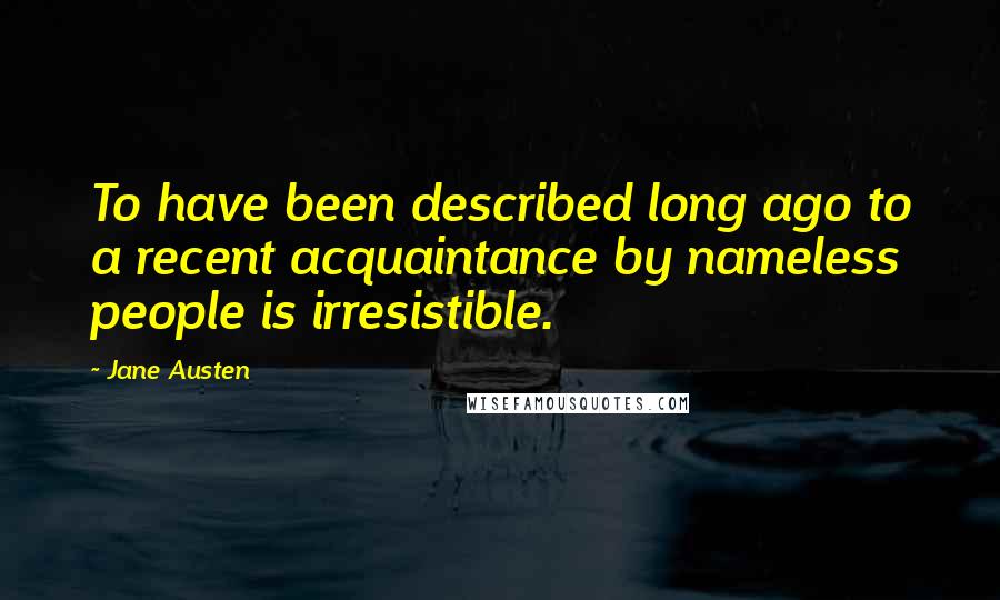 Jane Austen Quotes: To have been described long ago to a recent acquaintance by nameless people is irresistible.