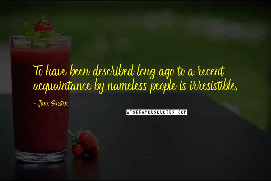Jane Austen Quotes: To have been described long ago to a recent acquaintance by nameless people is irresistible.