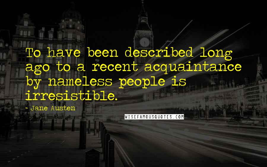 Jane Austen Quotes: To have been described long ago to a recent acquaintance by nameless people is irresistible.