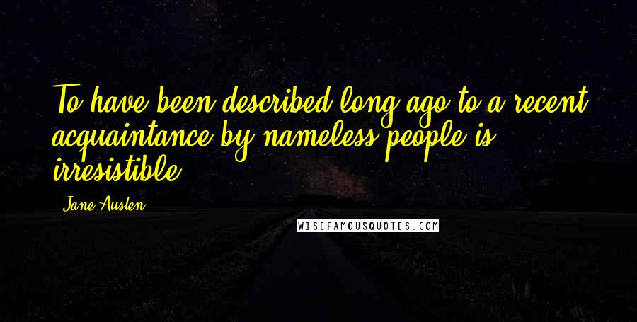 Jane Austen Quotes: To have been described long ago to a recent acquaintance by nameless people is irresistible.