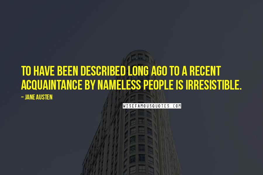 Jane Austen Quotes: To have been described long ago to a recent acquaintance by nameless people is irresistible.