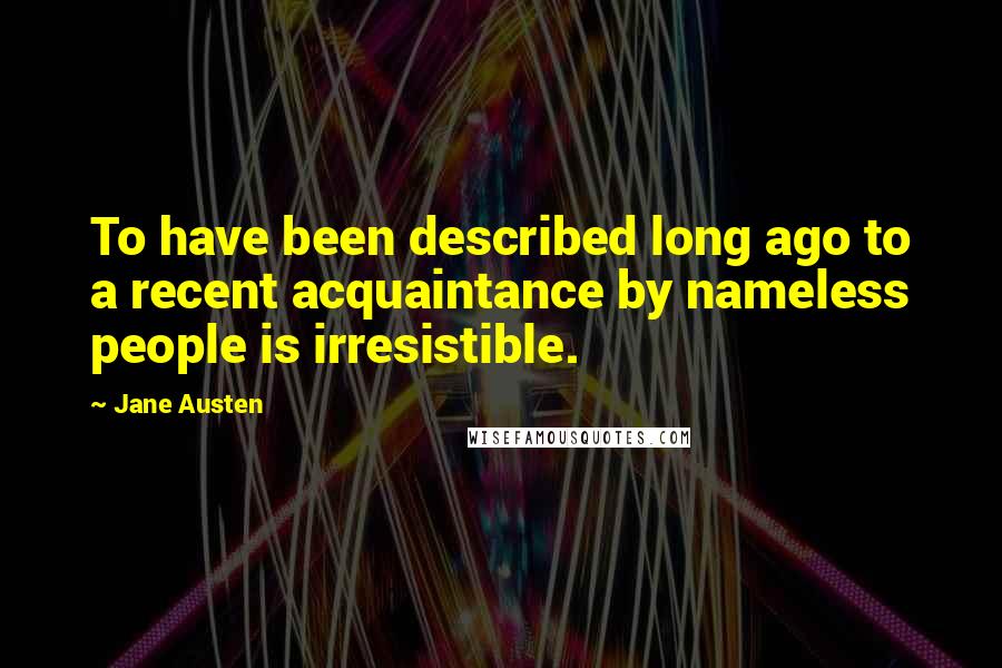 Jane Austen Quotes: To have been described long ago to a recent acquaintance by nameless people is irresistible.