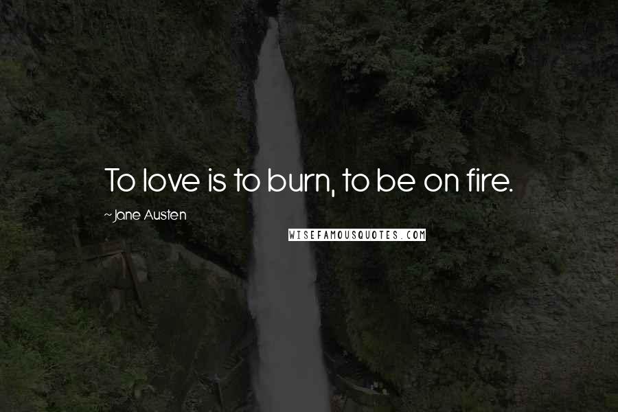 Jane Austen Quotes: To love is to burn, to be on fire.