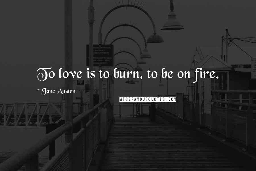 Jane Austen Quotes: To love is to burn, to be on fire.