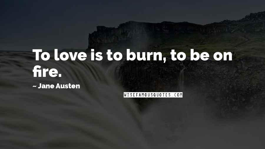 Jane Austen Quotes: To love is to burn, to be on fire.