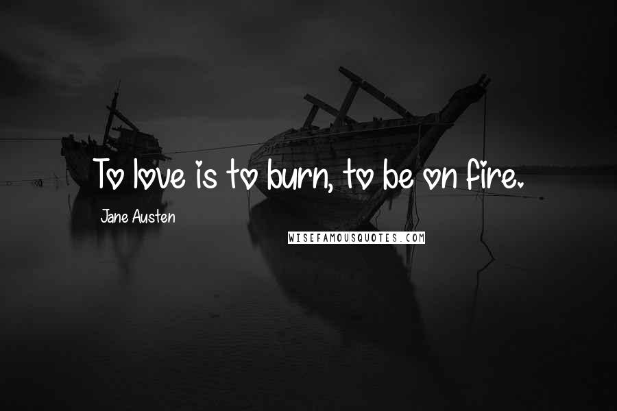 Jane Austen Quotes: To love is to burn, to be on fire.