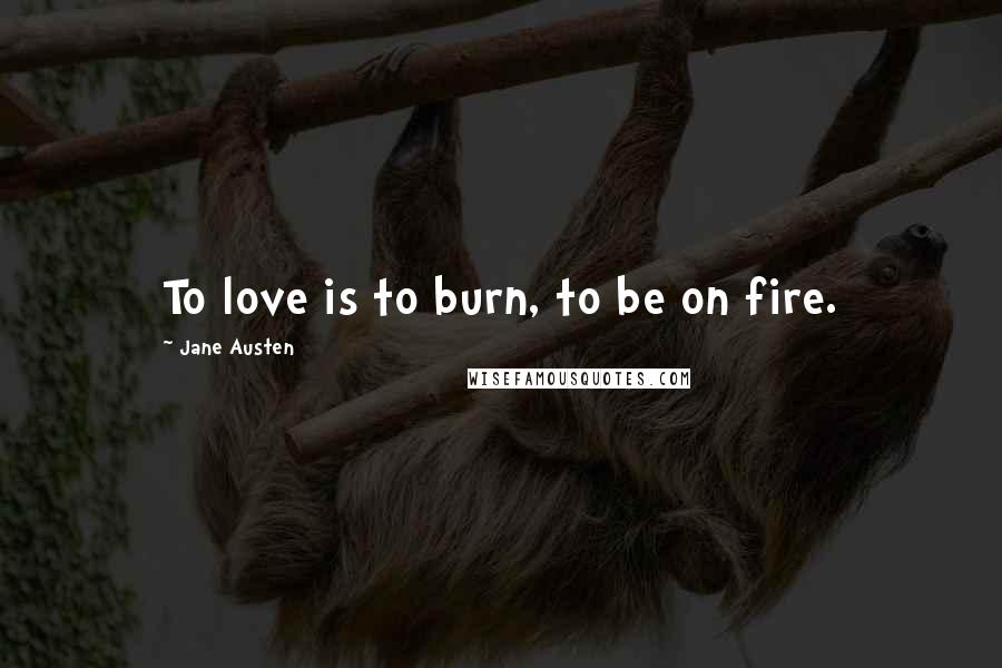 Jane Austen Quotes: To love is to burn, to be on fire.