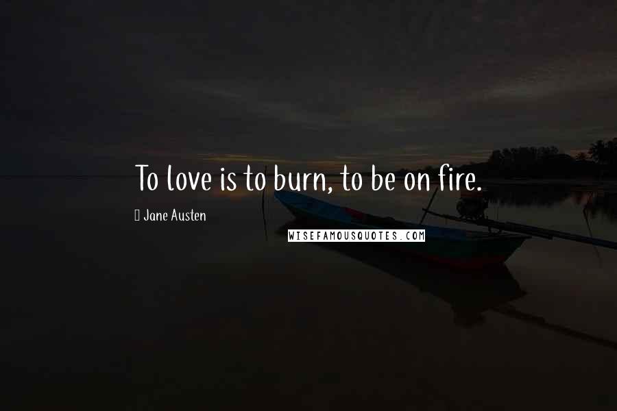 Jane Austen Quotes: To love is to burn, to be on fire.