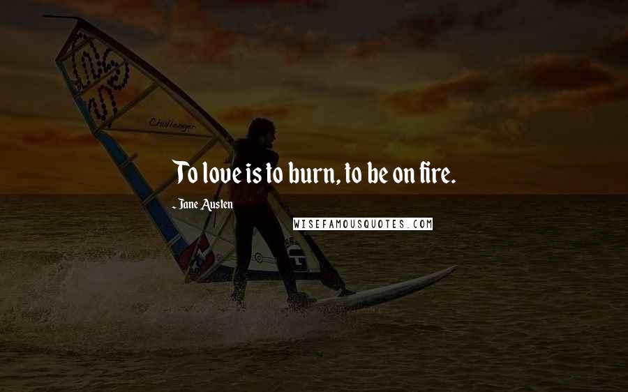 Jane Austen Quotes: To love is to burn, to be on fire.