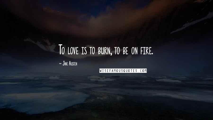 Jane Austen Quotes: To love is to burn, to be on fire.