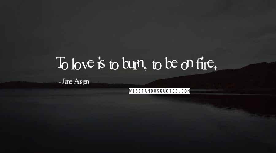 Jane Austen Quotes: To love is to burn, to be on fire.