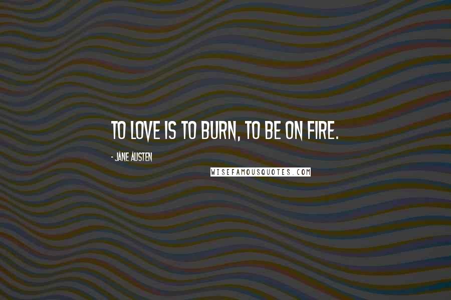 Jane Austen Quotes: To love is to burn, to be on fire.
