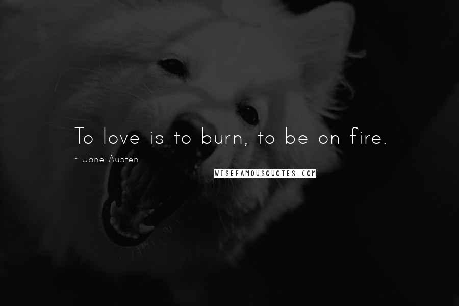 Jane Austen Quotes: To love is to burn, to be on fire.