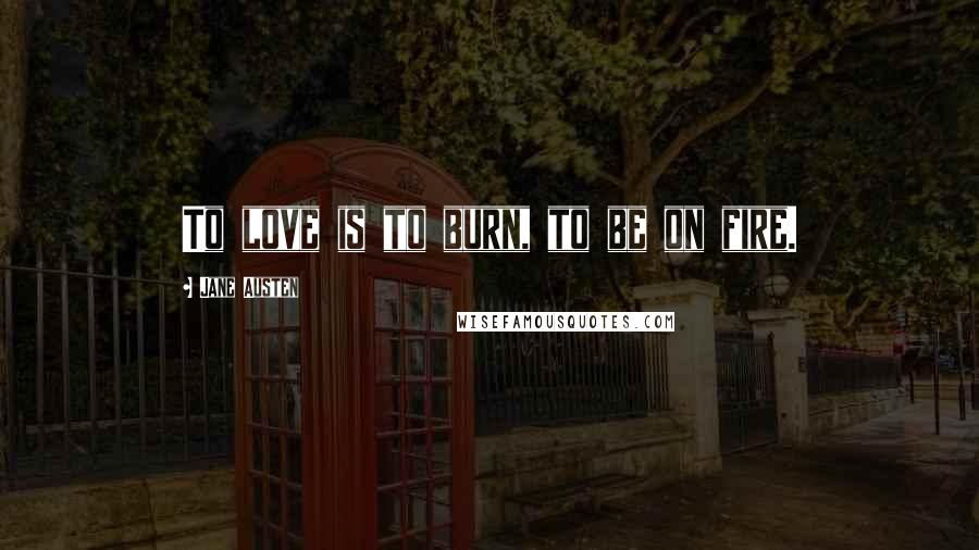 Jane Austen Quotes: To love is to burn, to be on fire.