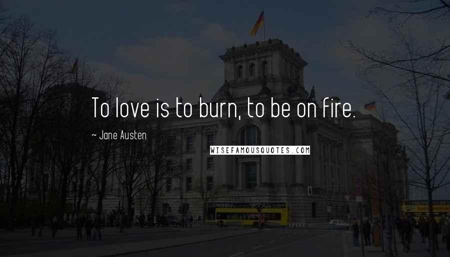 Jane Austen Quotes: To love is to burn, to be on fire.