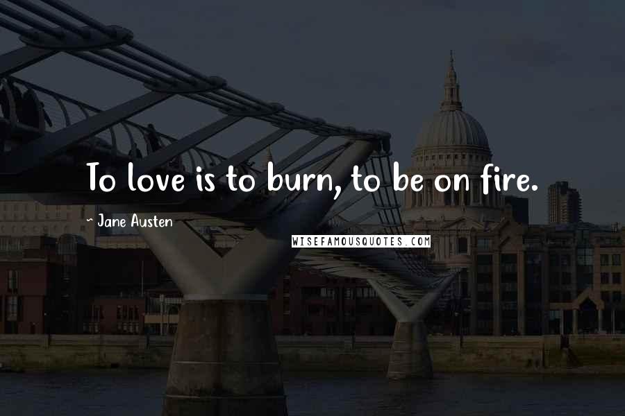 Jane Austen Quotes: To love is to burn, to be on fire.