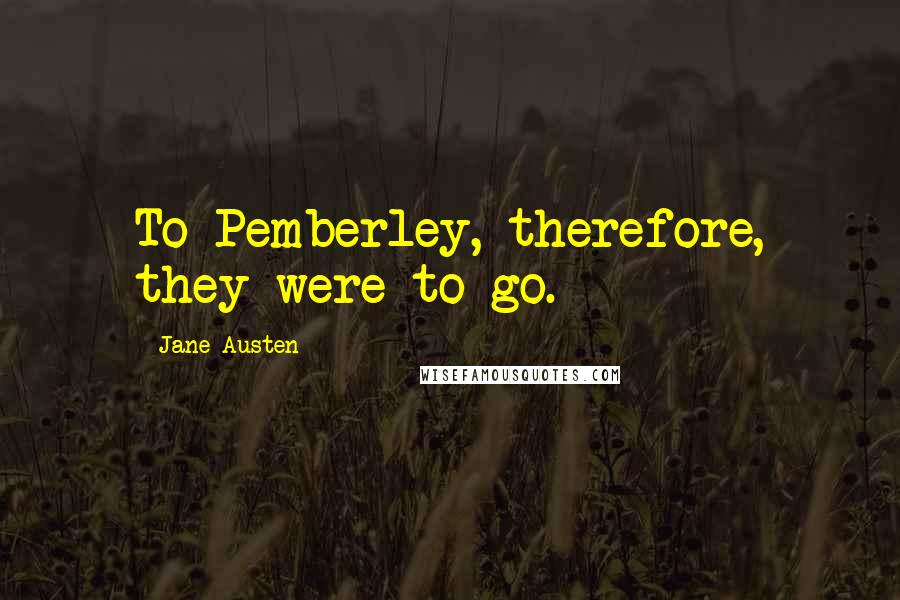 Jane Austen Quotes: To Pemberley, therefore, they were to go.
