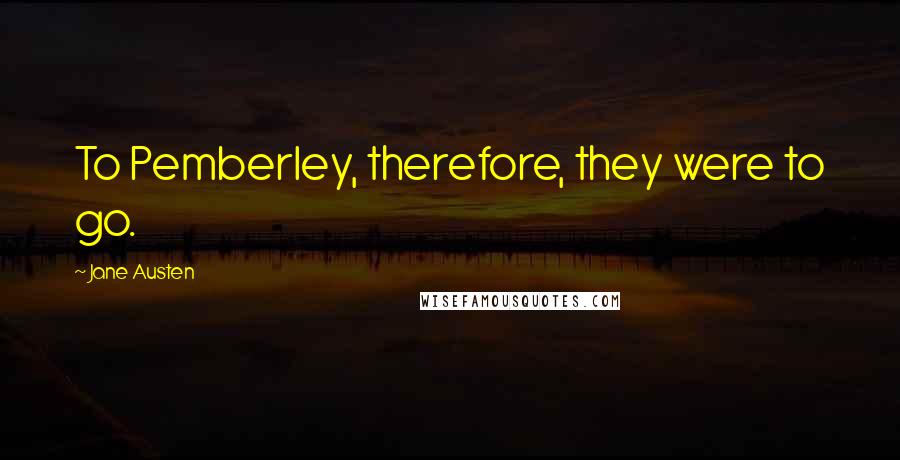Jane Austen Quotes: To Pemberley, therefore, they were to go.