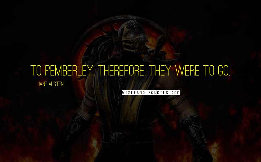 Jane Austen Quotes: To Pemberley, therefore, they were to go.