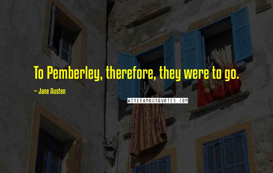 Jane Austen Quotes: To Pemberley, therefore, they were to go.