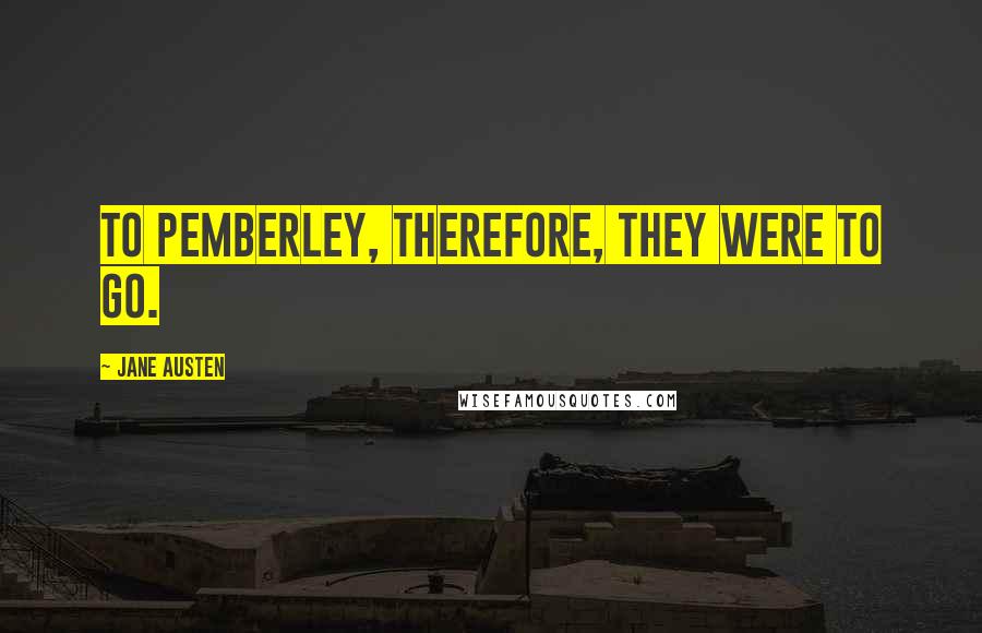 Jane Austen Quotes: To Pemberley, therefore, they were to go.
