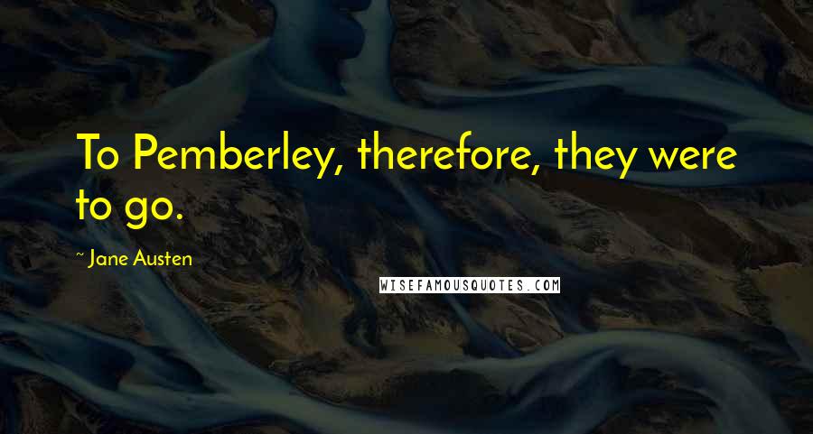 Jane Austen Quotes: To Pemberley, therefore, they were to go.