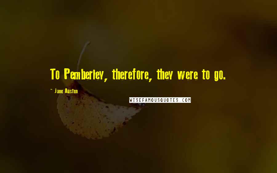 Jane Austen Quotes: To Pemberley, therefore, they were to go.