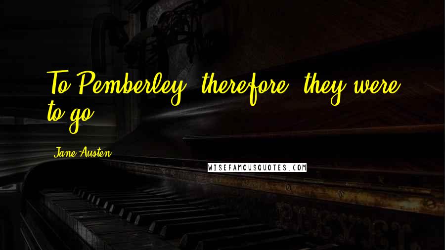 Jane Austen Quotes: To Pemberley, therefore, they were to go.