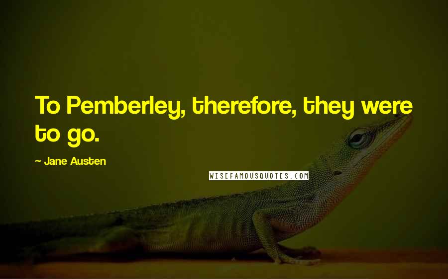 Jane Austen Quotes: To Pemberley, therefore, they were to go.