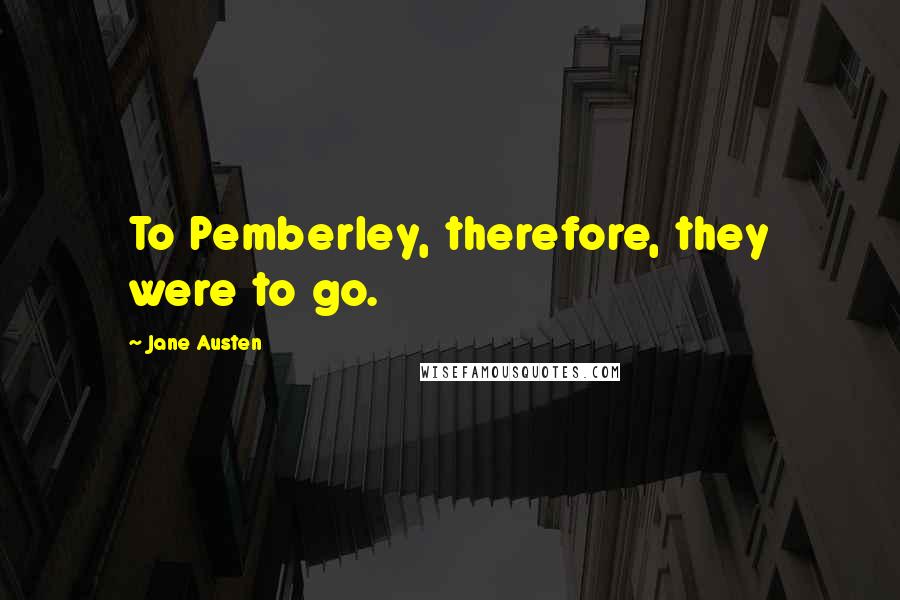 Jane Austen Quotes: To Pemberley, therefore, they were to go.