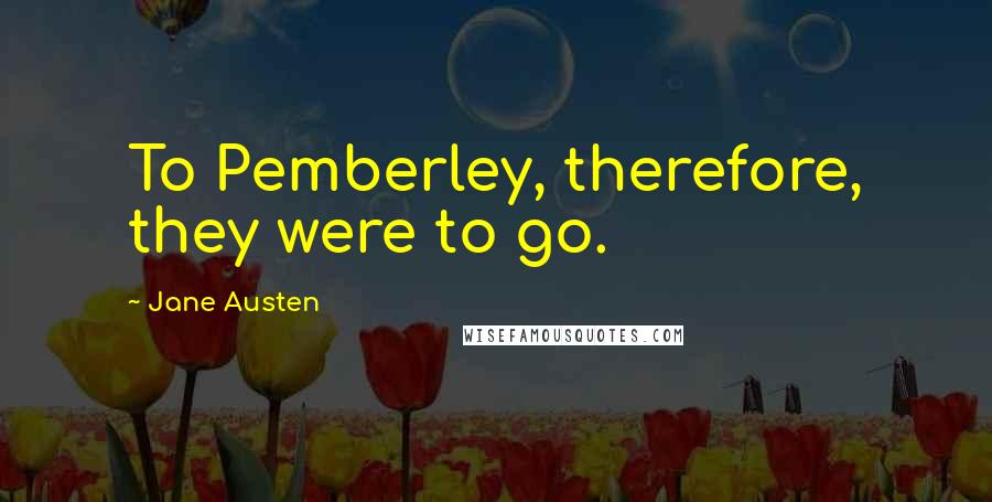 Jane Austen Quotes: To Pemberley, therefore, they were to go.